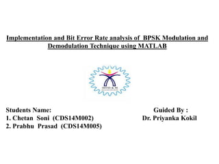 Implementation and Bit Error Rate analysis of BPSK Modulation and
Demodulation Technique using MATLAB
Students Name: Guided By :
1. Chetan Soni (CDS14M002) Dr. Priyanka Kokil
2. Prabhu Prasad (CDS14M005)
 