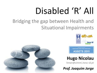 Disabled ‘R’ All
Bridging the gap between Health and
             Situational Impairments




                        Hugo Nicolau
                        hman@vimmi.inesc-id.pt

                      Prof. Joaquim Jorge
 