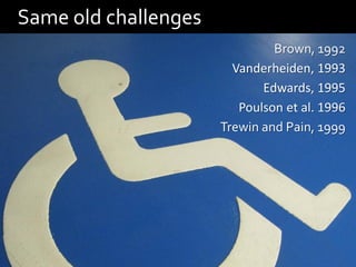 Same old challenges
                               Brown, 1992
                        Vanderheiden, 1993
                             Edwards, 1995
                         Poulson et al. 1996
                      Trewin and Pain, 1999
 