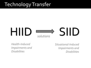 Technology Transfer




  HIID              solutions      SIID
  Health-Induced                Situational-Induced
  Impairments and                  Impairments and
  Disabilities                           Disabilities
 