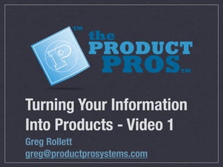 Turning Your Information
Into Products - Video 1
Greg Rollett
greg@productprosystems.com
 