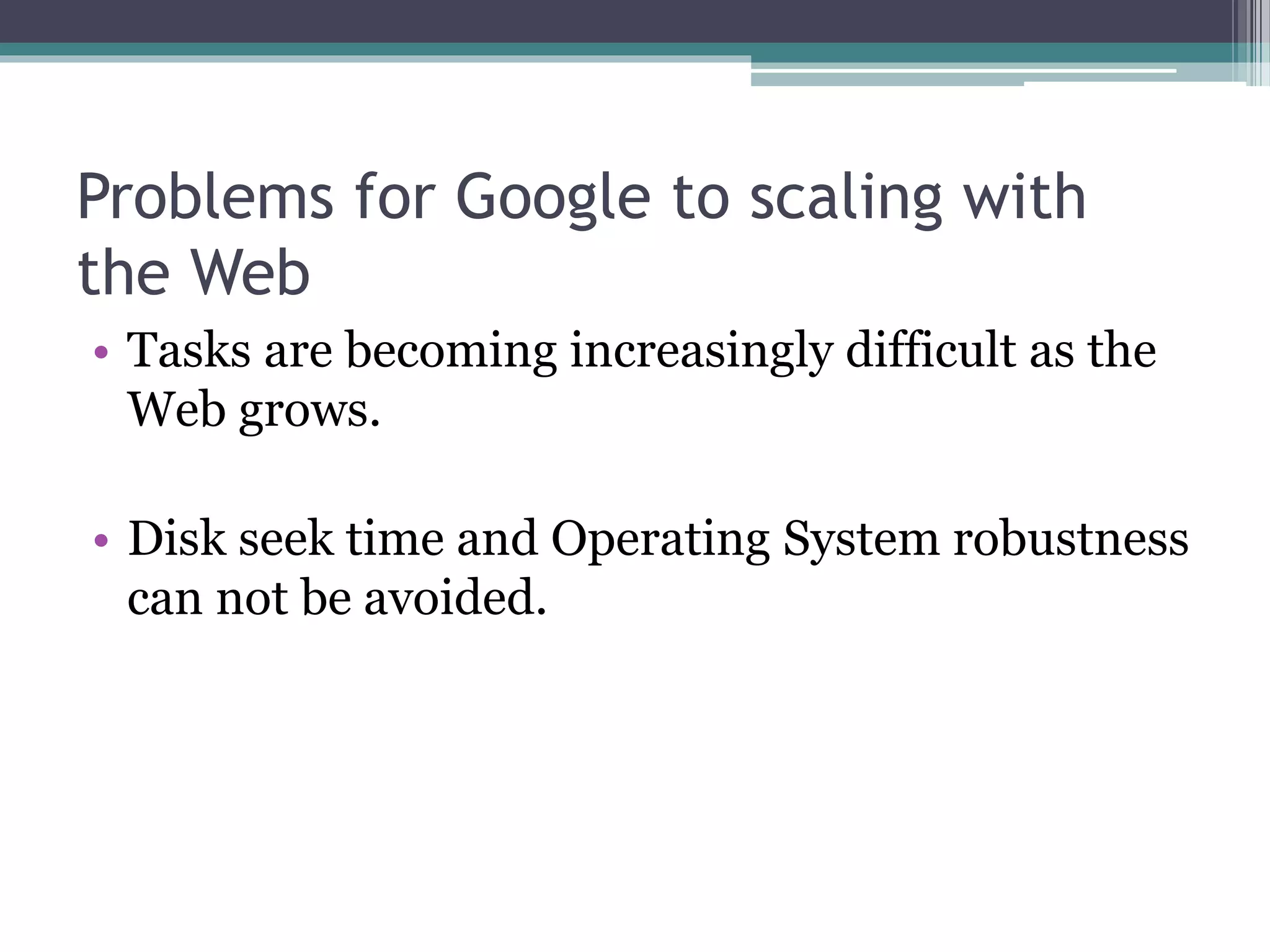 Problems for Google to scaling with
the Web
• Tasks are becoming increasingly difficult as the
Web grows.
• Disk seek time and Operating System robustness
can not be avoided.
 