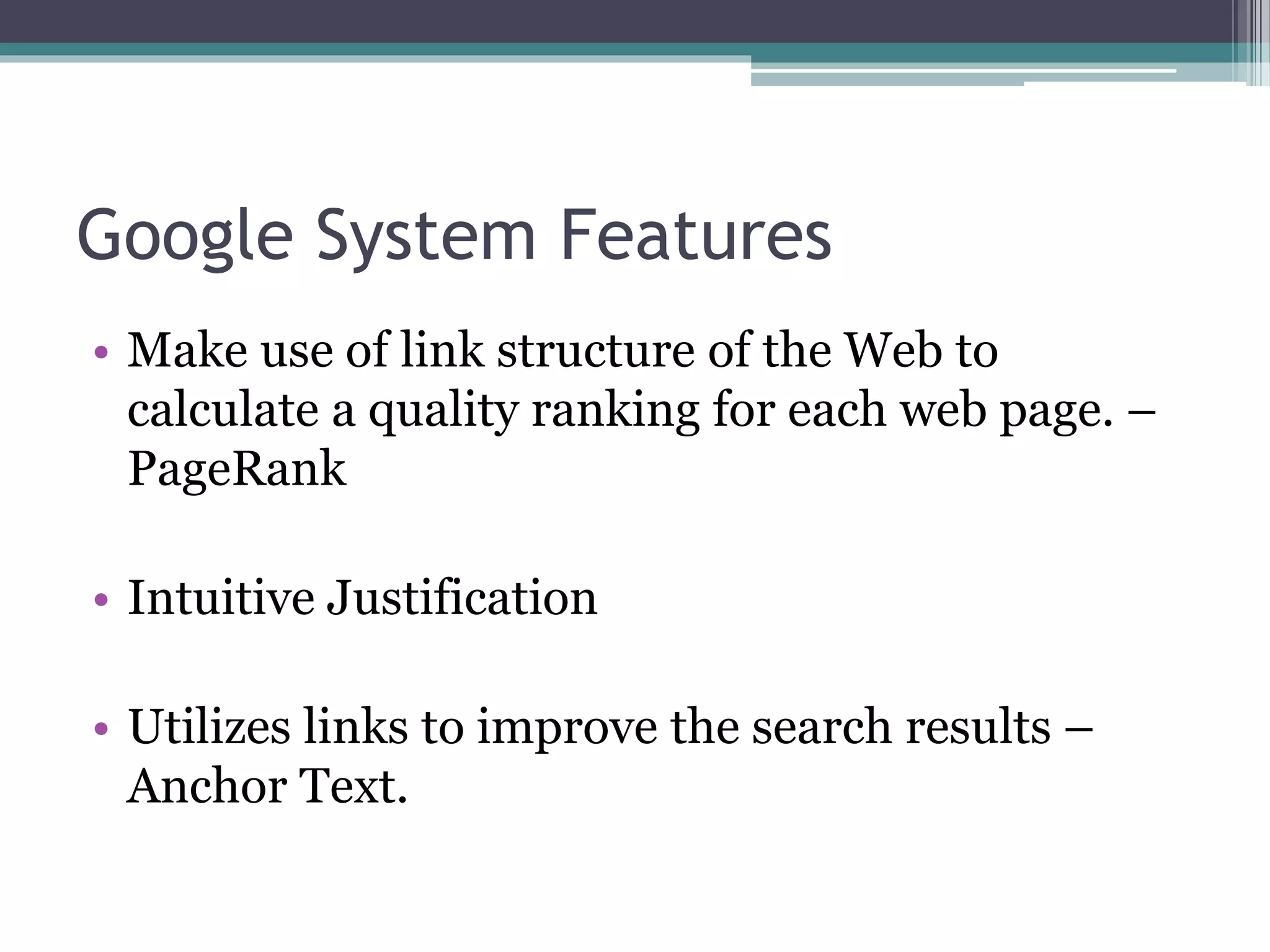 Google System Features
• Make use of link structure of the Web to
calculate a quality ranking for each web page. –
PageRank
• Intuitive Justification
• Utilizes links to improve the search results –
Anchor Text.
 