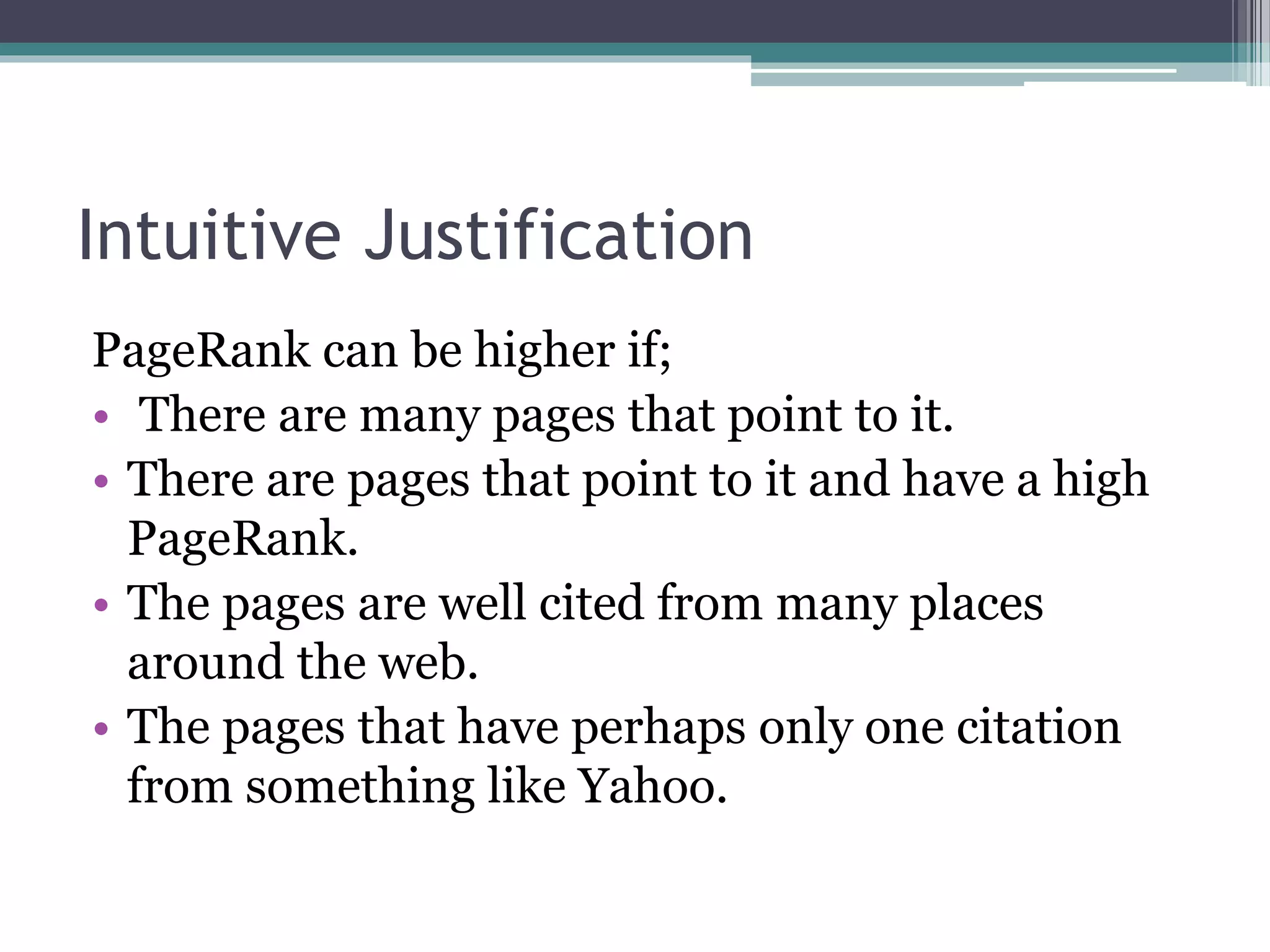 Intuitive Justification
PageRank can be higher if;
• There are many pages that point to it.
• There are pages that point to it and have a high
PageRank.
• The pages are well cited from many places
around the web.
• The pages that have perhaps only one citation
from something like Yahoo.
 
