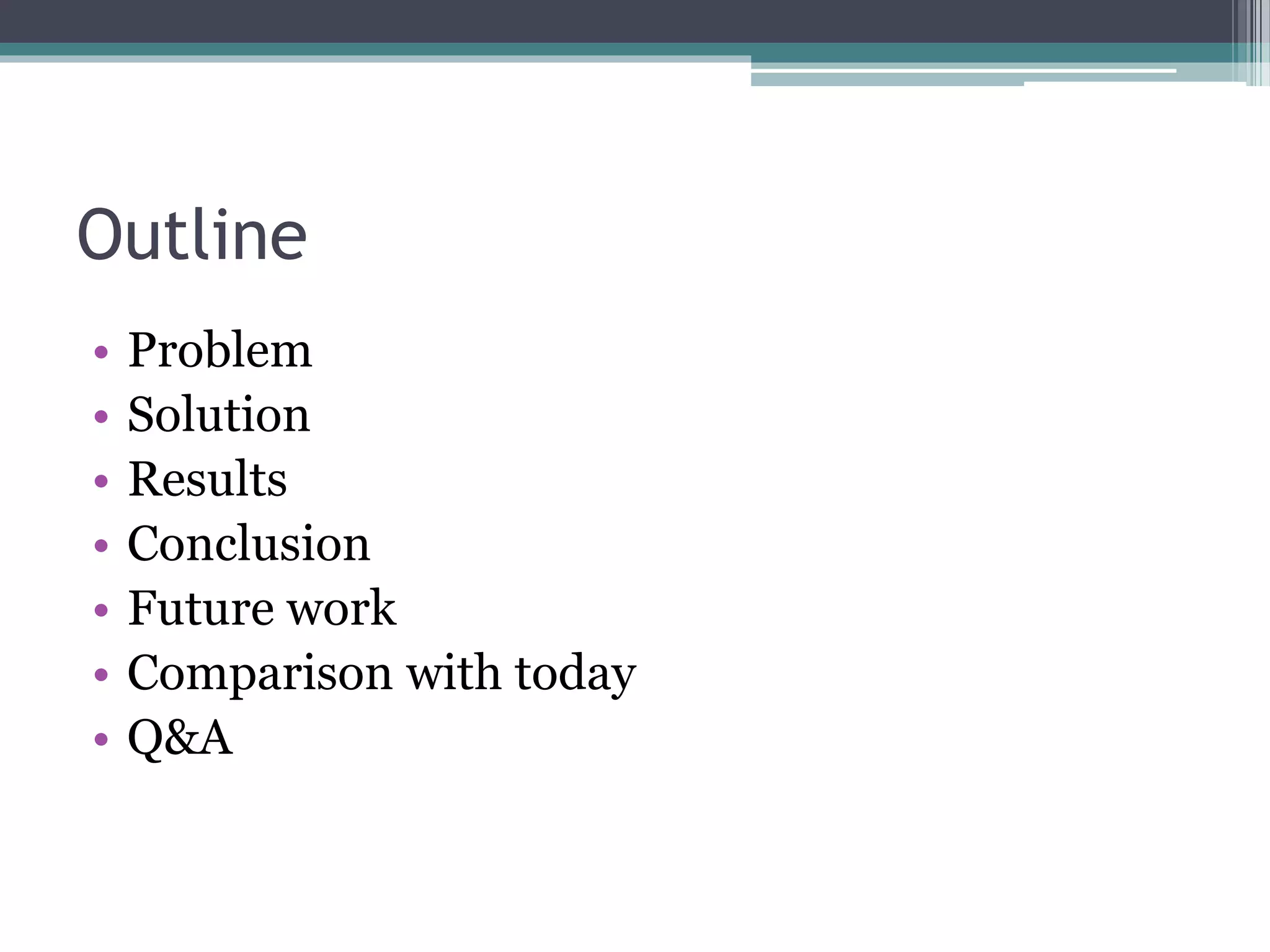 Outline
• Problem
• Solution
• Results
• Conclusion
• Future work
• Comparison with today
• Q&A
 