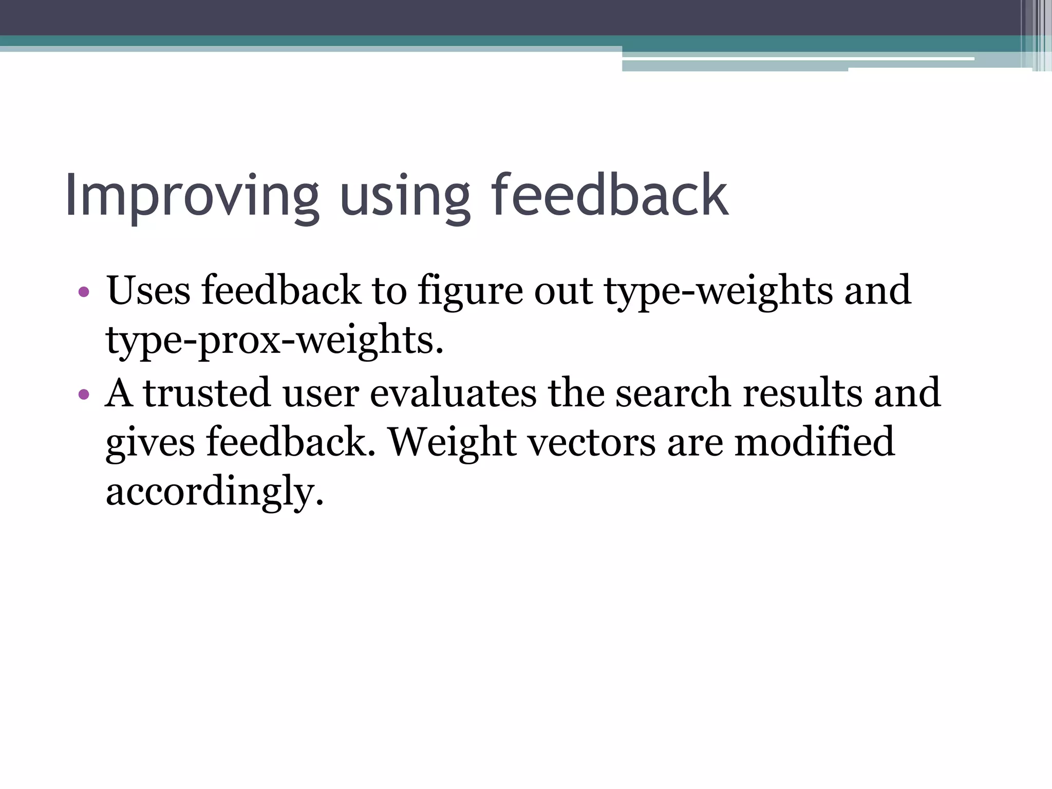 Improving using feedback
• Uses feedback to figure out type-weights and
type-prox-weights.
• A trusted user evaluates the search results and
gives feedback. Weight vectors are modified
accordingly.
 