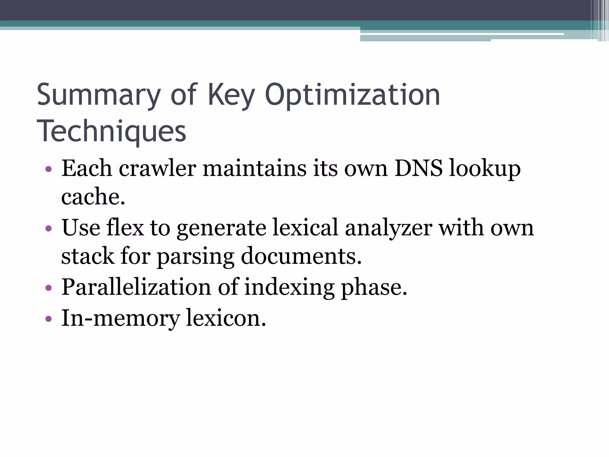 Summary of Key Optimization
Techniques
• Each crawler maintains its own DNS lookup
cache.
• Use flex to generate lexical analyzer with own
stack for parsing documents.
• Parallelization of indexing phase.
• In-memory lexicon.
 