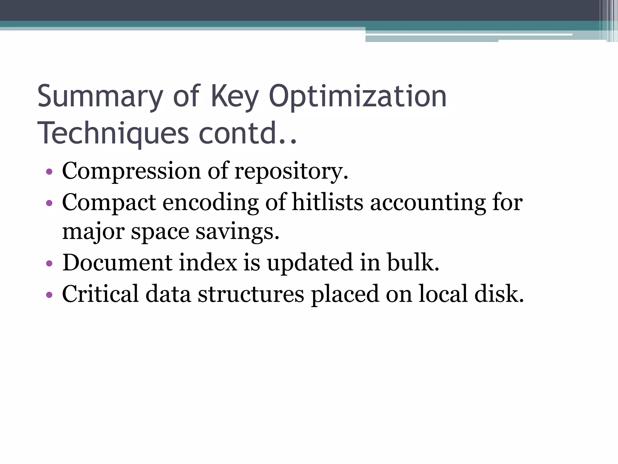 Summary of Key Optimization
Techniques contd..
• Compression of repository.
• Compact encoding of hitlists accounting for
major space savings.
• Document index is updated in bulk.
• Critical data structures placed on local disk.
 