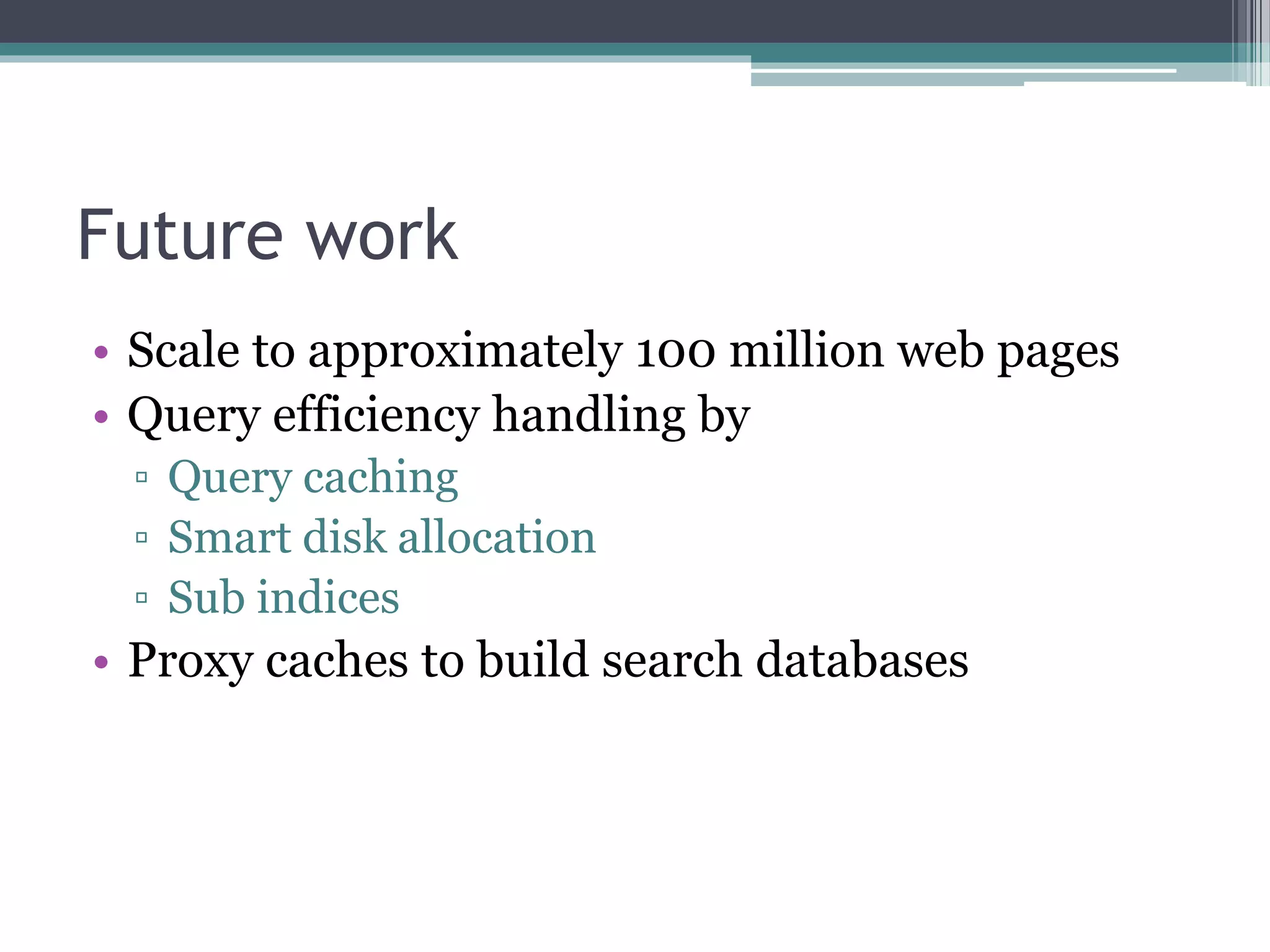 Future work
• Scale to approximately 100 million web pages
• Query efficiency handling by
▫ Query caching
▫ Smart disk allocation
▫ Sub indices
• Proxy caches to build search databases
 