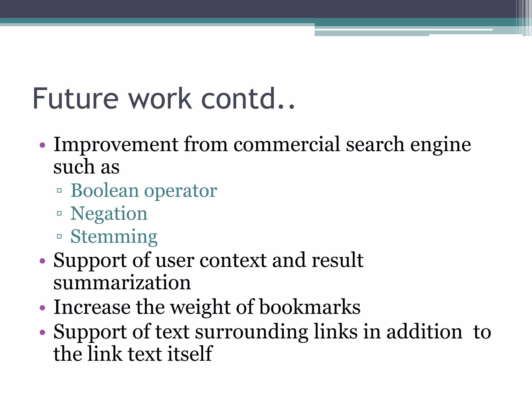 Future work contd..
• Improvement from commercial search engine
such as
▫ Boolean operator
▫ Negation
▫ Stemming
• Support of user context and result
summarization
• Increase the weight of bookmarks
• Support of text surrounding links in addition to
the link text itself
 
