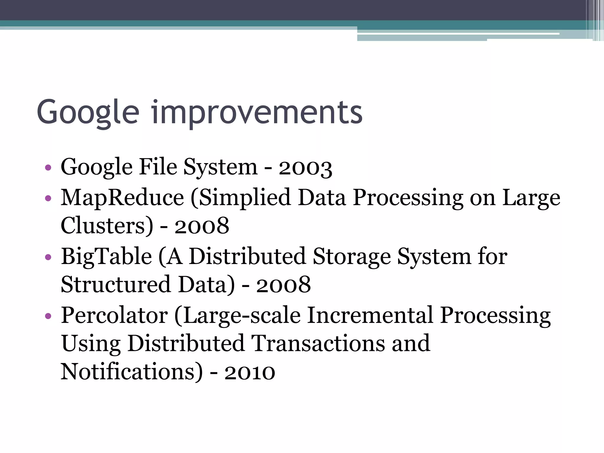 Google improvements
• Google File System - 2003
• MapReduce (Simplied Data Processing on Large
Clusters) - 2008
• BigTable (A Distributed Storage System for
Structured Data) - 2008
• Percolator (Large-scale Incremental Processing
Using Distributed Transactions and
Notifications) - 2010
 