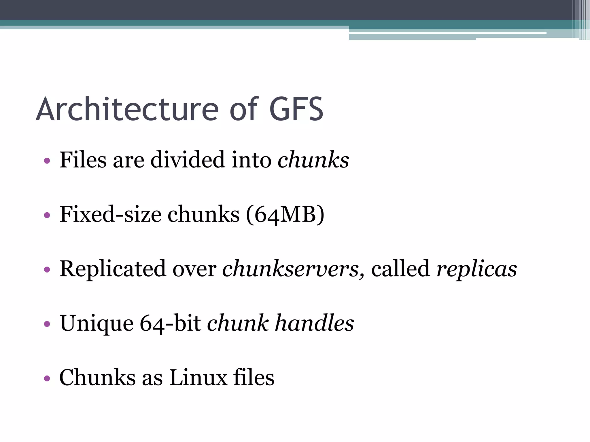 Architecture of GFS
• Files are divided into chunks
• Fixed-size chunks (64MB)
• Replicated over chunkservers, called replicas
• Unique 64-bit chunk handles
• Chunks as Linux files
 