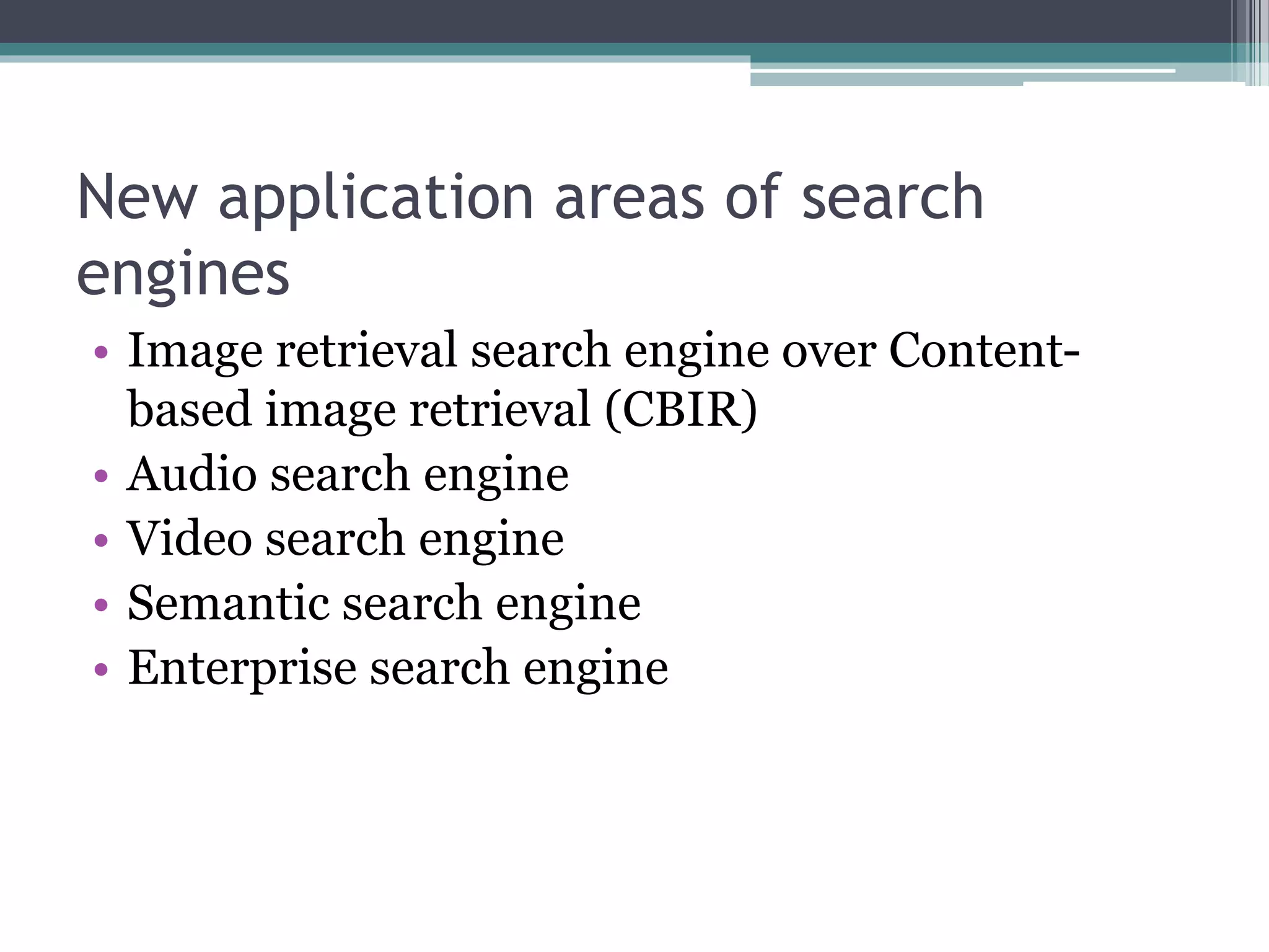 New application areas of search
engines
• Image retrieval search engine over Content-
based image retrieval (CBIR)
• Audio search engine
• Video search engine
• Semantic search engine
• Enterprise search engine
 