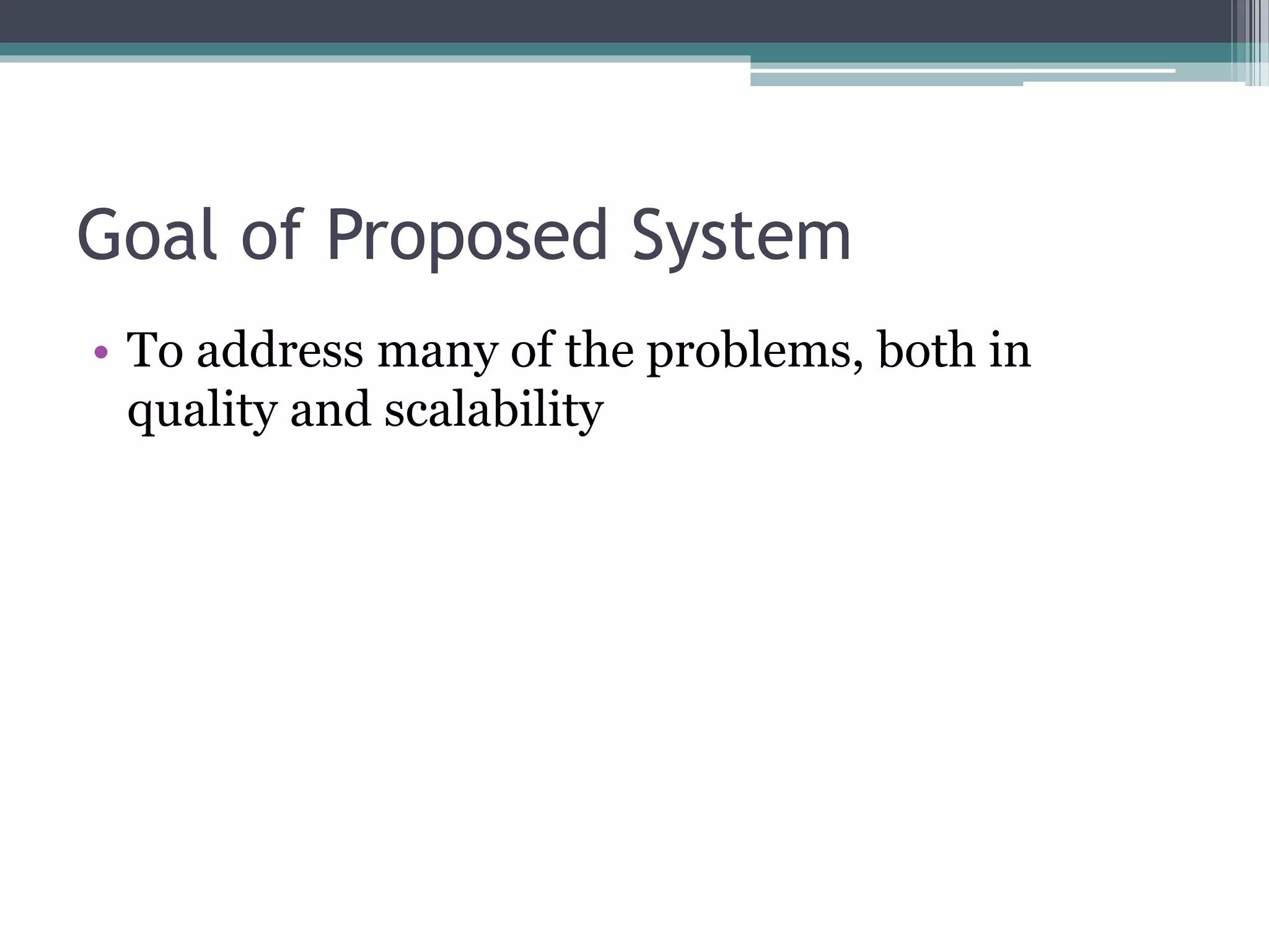Goal of Proposed System
• To address many of the problems, both in
quality and scalability
 