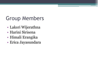 Group Members
• Laksri Wijerathna
• Harini Sirisena
• Himali Erangika
• Erica Jayasundara
 