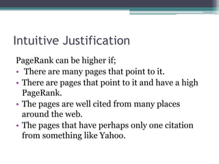 Intuitive Justification
PageRank can be higher if;
• There are many pages that point to it.
• There are pages that point to it and have a high
PageRank.
• The pages are well cited from many places
around the web.
• The pages that have perhaps only one citation
from something like Yahoo.
 