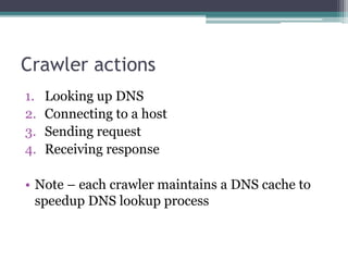 Crawler actions
1. Looking up DNS
2. Connecting to a host
3. Sending request
4. Receiving response
• Note – each crawler maintains a DNS cache to
speedup DNS lookup process
 