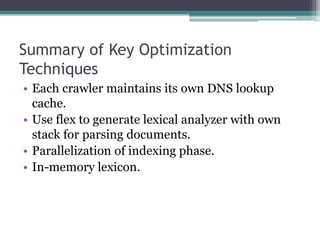Summary of Key Optimization
Techniques
• Each crawler maintains its own DNS lookup
cache.
• Use flex to generate lexical analyzer with own
stack for parsing documents.
• Parallelization of indexing phase.
• In-memory lexicon.
 