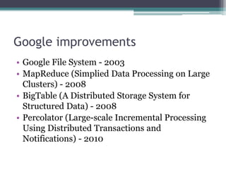Google improvements
• Google File System - 2003
• MapReduce (Simplied Data Processing on Large
Clusters) - 2008
• BigTable (A Distributed Storage System for
Structured Data) - 2008
• Percolator (Large-scale Incremental Processing
Using Distributed Transactions and
Notifications) - 2010
 