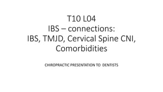T10 L04
IBS – connections:
IBS, TMJD, Cervical Spine CNI,
Comorbidities
CHIROPRACTIC PRESENTATION TO DENTISTS
 