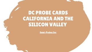 DC PROBE CARDS
CALIFORNIA AND THE
SILICON VALLEY
Semi-Probes Inc
 
