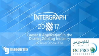 20 17
Your Company
Logo
Caesar II Application in the
District Cooling Industry
By Amer Abdul Aziz
 