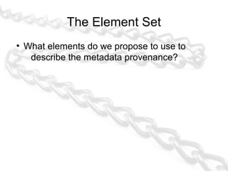 The Element Set
●
    What elements do we propose to use to
     describe the metadata provenance?
●
    Guess what:

    ...