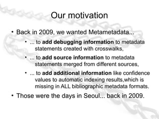 Our motivation
●
    Back in 2009, we wanted Metametadata...
      ●
          ... to add debugging information to metadat...