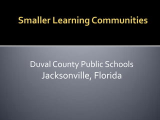 Smaller Learning Communities Duval County Public Schools Jacksonville, Florida 