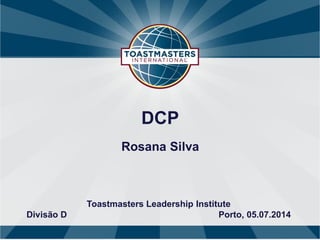 DCP
Rosana Silva
Toastmasters Leadership Institute
Divisão D Porto, 05.07.2014
 