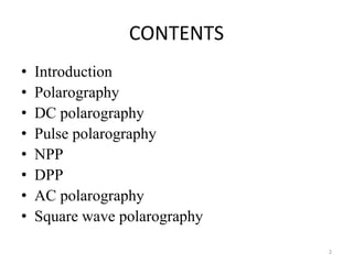 CONTENTS
• Introduction
• Polarography
• DC polarography
• Pulse polarography
• NPP
• DPP
• AC polarography
• Square wave polarography
2
 