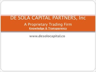 DE SOLA CAPITAL PARTNERS, Inc 
A Proprietary Trading Firm 
Knowledge & Transparency 

www.desolocapital.co

 