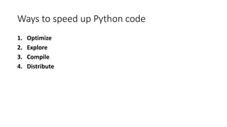Ways to speed up Python code
1. Optimize
2. Explore
3. Compile
4. Distribute
 