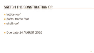 SKETCH THE CONSTRUCTION OF:
 lattice roof
 portal frame roof
 shell roof
 Due date 14 AUGUST 2016
31
 