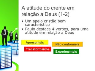 A atitude do crente em
relação a Deus (1-2)
• Um apelo cristão bem
característico
• Paulo destaca 4 verbos, para uma
atitude em relação a Deus
Apresenteis
Não conformeis
Transformaivos
Experimenteis
 
