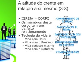 A atitude do crente em
relação a si mesmo (3-8)
• IGREJA = CORPO
• Os membros deste
corpo tem um
perfeito
relacionamento
• Teologia da vida é
– Vida com Deus
– Vida com o Próximo
– Vida conosco mesmo
– Vida com a Natureza
 