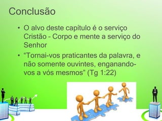 Conclusão
• O alvo deste capítulo é o serviço
Cristão – Corpo e mente a serviço do
Senhor
• “Tornai-vos praticantes da palavra, e
não somente ouvintes, enganando-
vos a vós mesmos” (Tg 1:22)
 