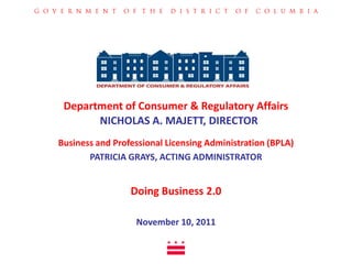 Department of Consumer & Regulatory Affairs
       NICHOLAS A. MAJETT, DIRECTOR
Business and Professional Licensing Administration (BPLA)
       PATRICIA GRAYS, ACTING ADMINISTRATOR


                 Doing Business 2.0

                  November 10, 2011
 