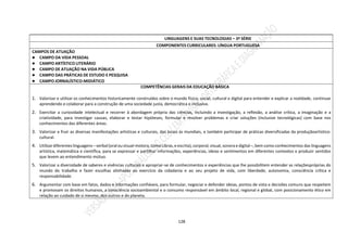 128
LINGUAGENS E SUAS TECNOLOGIAS – 3ª SÉRIE
COMPONENTES CURRICULARES: LÍNGUA PORTUGUESA
CAMPOS DE ATUAÇÃO
● CAMPO DA VIDA PESSOAL
● CAMPO ARTÍSTICO LITERÁRIO
● CAMPO DE ATUAÇÃO NA VIDA PÚBLICA
● CAMPO DAS PRÁTICAS DE ESTUDO E PESQUISA
● CAMPO JORNALÍSTICO-MIDIÁTICO
COMPETÊNCIAS GERAIS DA EDUCAÇÃO BÁSICA
1. Valorizar e utilizar os conhecimentos historicamente construídos sobre o mundo físico, social, cultural e digital para entender e explicar a realidade, continuar
aprendendo e colaborar para a construção de uma sociedade justa, democrática e inclusiva.
2. Exercitar a curiosidade intelectual e recorrer à abordagem própria das ciências, incluindo a investigação, a reflexão, a análise crítica, a imaginação e a
criatividade, para investigar causas, elaborar e testar hipóteses, formular e resolver problemas e criar soluções (inclusive tecnológicas) com base nos
conhecimentos das diferentes áreas.
3. Valorizar e fruir as diversas manifestações artísticas e culturais, das locais às mundiais, e também participar de práticas diversificadas da produçãoartístico-
cultural.
4. Utilizardiferentes linguagens – verbal (oral ouvisual-motora,como Libras,e escrita),corporal, visual, sonorae digital–,bem como conhecimentos das linguagens
artística, matemática e científica, para se expressar e partilhar informações, experiências, ideias e sentimentos em diferentes contextos e produzir sentidos
que levem ao entendimento mútuo.
5. Valorizar a diversidade de saberes e vivências culturais e apropriar-se de conhecimentos e experiências que lhe possibilitem entender as relaçõespróprias do
mundo do trabalho e fazer escolhas alinhadas ao exercício da cidadania e ao seu projeto de vida, com liberdade, autonomia, consciência crítica e
responsabilidade.
6. Argumentar com base em fatos, dados e informações confiáveis, para formular, negociar e defender ideias, pontos de vista e decisões comuns que respeitem
e promovam os direitos humanos, a consciência socioambiental e o consumo responsável em âmbito local, regional e global, com posicionamento ético em
relação ao cuidado de si mesmo, dos outros e do planeta.
 