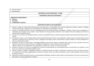 151
 Sistemas Lineares.
 Determinantes.
MATEMÁTICA E SUAS TECNOLOGIAS – 3ª SÉRIE
COMPONENTE CURRICULAR: MATEMÁTICA
UNIDADES DE CONHECIMENTO:
● Números
● Geometria
● Probabilidade e estatística
COMPETÊNCIAS GERAIS DA EDUCAÇÃO BÁSICA
1. Valorizar e utilizar os conhecimentos historicamente construídos sobre o mundo físico, social, cultural e digital para entender e explicar a realidade,
continuar aprendendo e colaborar para a construção de uma sociedade justa, democrática e inclusiva.
2. Exercitar a curiosidade intelectual e recorrer à abordagem própria das ciências, incluindo a investigação, a reflexão, a análise crítica, a imaginação e a
criatividade, para investigar causas, elaborar e testar hipóteses, formular e resolver problemas e criar soluções (inclusive tecnológicas) com base nos
conhecimentos das diferentes áreas.
3. Valorizar e fruir as diversas manifestações artísticas e culturais, das locais às mundiais, e também participar de práticas diversificadas da produção artístico-
cultural.
4. Compreender, utilizar e criar tecnologias digitais de informação e comunicação de forma crítica, significativa, reflexiva e ética nas diversas práticas sociais
(incluindo as escolares) para se comunicar, acessar e disseminar informações, produzir conhecimentos, resolver problemas e exercer protagonismo e
autoria na vida pessoal e coletiva.
5. Argumentar com base em fatos, dados e informações confiáveis, para formular, negociar e defender ideias, pontos de vista e decisões comuns que
respeitem e promovam os direitos humanos, a consciência socioambiental eo consumo responsável em âmbito local,
regional e global, com posicionamento ético em relação ao cuidado de si mesmo, dos outros e do planeta.
6. Conhecer-se, apreciar-se e cuidar de sua saúde física e emocional, compreendendo-se na diversidade humana e reconhecendo suas emoções e as dos
outros, com autocrítica e capacidade para lidar com elas.
7. Exercitar a empatia, o diálogo, a resolução de conflitos e a cooperação, fazendo-se respeitar e promovendo o respeito ao outro e aos direitos humanos,
com acolhimento e valorização da diversidade de indivíduos e de grupos sociais, seus saberes, identidades, culturas e potencialidades, sem preconceitos
de qualquer natureza.
8. Agir pessoal e coletivamente com autonomia, responsabilidade, flexibilidade, resiliência e determinação, tomando decisões com base em princípios éticos,
democráticos, inclusivos, sustentáveis e solidários.
 