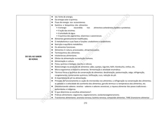 272
DO SOL AO SABOR
80 HORAS
● Sol, fonte de energia.
● Da energia solar à química.
● Fluxo de energia nos ecossistemas.
● Química e bioquímica dos alimentos.
• A energia escondida nos alimentos:carboidratos,lipídios e proteínas.
• A ação das enzimas.
• A atividade da água.
• A química dos pigmentos, vitaminas e saisminerais.
● Alimentos geneticamente modificados.
● O metabolismo e suas fases e funções: anabolismo e catabolismo.
● Nutrição e equilíbrio metabólico.
● Os alimentos funcionais.
● Alimentos In natura, processados, ultraprocessados;
● Termoquímica dos alimentos.
● Intolerâncias alimentares.
● Efeitos da alimentação na evolução humana.
● Alimentação e cultura.
● Física, química e biologia: cozinha e ciência:
● Biotecnologia na produção de alimentos: pães, queijos, iogurtes, Kefir, Kombucha, vinhos, etc.
● Micro-organismos e indústria alimentar, fermentação e atividade enzimática.
● Técnicas físicas e químicas de conservação de alimentos: desidratação, pasteurização, salga, refrigeração,
congelamento, conservantes químicos, liofilização, cura, redução do pH.
● A importância do pH na alimentação.
● Princípio de funcionamento e a ação do microondas nos alimentos; a refrigeração na conservação dos alimentos;
as panelas e a velocidade de cozimento dos alimentos; garrafa térmica e a temperatura dos alimentos, etc.
● Descolonizando saberes: receitas - saberes e sabores ancestrais, a riqueza alimentar dos povos tradicionais -
quilombolas e indígenas.
● O que determina as escolhas alimentares?.
● Práticas alimentares: veganismo, vegetarianismo, ovolacteovegetarianismo.
● Transtornos alimentares: anorexia nervosa, bulimia nervosa, compulsão alimentar, TARE (transtorno alimentar
 