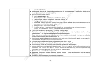275
 como fazer biodiesel?.
● Biodigestores: princípio de funcionamento (fermentação por micro-organismos) e importância (produção de
metano), aproveitamento de matéria orgânica.
● Construção e manutenção da horta.
 Horta para quem e para quê?
 Compostagem e cultivo de minhocas: nutrientes para a horta;
 Tipos de cultivo: orgânico, hidropônico, tradicional, suspensa, etc.
 Vantagens do plantio consorciado.
 Controle de pragas na agricultura: biológico, rotação de culturas, adubação verde, uso de feromônios, uso de
defensivos naturais (variados tipos de caldas).
 Captação de água da chuva para irrigação.
 Produtos da horta - feira na comunidade,produção de: conservas (pimentas, picles, etc),temperos
prontos, ervas desidratadas para chás, temperos desidratados entre outros.
● Técnicas da permacultura (agroecologia e a produção orgânica, bason).
● Polinizadores: processo de polinização, exemplos de polinizadores e sua importância, abelhas nativas,
meliponicultura e sua importância ambiental,nutricional, socioeconômico.
● Banco de sementes e mudas: conservação desementes locais e tradicionais, técnicas de enxertia, preservação das
espécies, reflorestamento; diversidade alimentar, etc.
● Contribuições da arquitetura sustentável: aproveitamento de luz natural, distribuição de água de forma inteligente,
aproveitamento de resíduos orgânicos, painéis solares, etc.
● Semiárido: potencialidades energéticas renováveis a partir do vento e do sol.
● Energia solar: forno solar, aquecedor solar de baixo custo o que é e como fazer?
● Iluminando com garrafa PET: como funciona e comofazer uma lâmpada de garrafa PET?
● Comportamentosustentável: quaisaslâmpadascommaior eficiência energética? Softwares para gerenciamento de
impressões, usar papel ou telas digitais? Quais os impactos do telecommuting?, Sensor de presença para
iluminação, torneiras temporizadas, torneiras com sensor de presença,etc.
● Nanotecnologia a serviço das tecnologias verdes.
● Mobilidade sustentável: bicicletas, patinetes, veículos elétricos - células a combustível, pilhas e baterias
(eletroquímica) etc.
● Importância da responsabilidade socioambiental dasempresas.
 