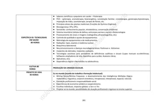 281
ESPECÍFICA 02: TECNOLOGIAS
EM SAÚDE
80 HORAS
● Saberes científicos e populares em saúde – Fitoterapia.
● PICS - apiterapia, aromaterapia, bioenergética, constelação familiar, cromoterapia, geoterapia,hipnoterapia,
imposição de mãos, ozonioterapia ,terapia de florais, etc.
● Princípios ativos das plantas medicinais (Funções de Química Orgânica).
● Biossegurança EPIs, EPCs.
● Semiárido: conhecimento popular, etnobotânica, conservação ambiental.
● Sistema imunitário (células de defesa, anticorpos,vacinas e soros) e Biotecnologias
● Processamento de sinais e imagens (radiografias,ultrassonografias, etc).
● Controle de qualidade e ajustes de equipamentos.
● Metrologia de equipamentos e de medicamentos.
● Radiações: tipos, exames e medicina nuclear.
● Bioquímica laboratorial.
● Neurotransmissores e doenças neurodegenerativas: Parkinson e Alzheimer.
● Implantes de eletrodos, implantes cocleares.
● Tecnologias assistivas para portadores de deficiências auditivas e visuais (Lupas manuais ou eletrônicas;
Softwares ampliadores de tela; Aparelhos para surdez; Avatares Libras;
● Aplicativos; etc).
● Dependência digital e Nomofobia na adolescência.
ELETIVA 80
HORAS
PRODUÇÃO DA UNIDADE ESCOLAR.
PROJETO DE VIDA
40 HORAS
Eu no mundo (mundo do trabalho e formação intelectual):
 Minhas forças/Minhas fraquezas: o desenvolvimento das Inteligências Múltiplas (lógico-
matemática, linguística, corporal-sinestésica, intrapessoal, interpessoal, espacial, natural).
 Formação profissional e responsabilidade social.
 Experiências de economia solidária e cooperativismo.
 Escolhas individuais, impactos globais: o Ser e o Ter.
 Projetar-se no mundo: possibilidades de atuação profissional e ingresso no ensino superior.
 
