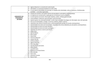 300
● Zygmunt Bauman e o conceito de mundo líquido.
● Identidades na contemporaneidade do mundo vivido.
● A construção de identidades da juventude, as relações entre identidade, cultura e consumo, o fenômenodas
multidões - as torcidas organizadas.
HORIZONTES DO
PENSAMENTO
80 HORAS
● Estudos de conceitos e de quadros teóricos de pensadores e pensadoras contemporâneas.
● A criação de um conceito para a explicação de um fenômeno social ou filosófico.
● A construção de uma teoria: observação, hipótese, análise, reflexão, generalização.
● Universalidade e relativismo, generalização e particularização.
● Aspectos gerais da contemporaneidade: mundo hiperconectado, tecnologias de informação, lutas anti-opressão.
● Discursos de identidades, ecologia, economias solidárias, éticas e práticas.
● Importância das Ciências Humanas para o enfrentamento das questões do mundo contemporâneo.
● Especificidades dos textos de Humanidades. Importância dos temas debatidos por pensadores contemporâneos.
● Especificidades da leitura do texto filosófico.
● Especificidades da leitura do texto sociológico.
● Sugestões de autores e autoras para leitura:
● Angela Davis
● Djamila Ribeiro
● Muniz Sodré
● Slavoj Zizek
● Simone de Beauvoir
● Jacques Derrida
● Anthony Giddens
● Zygmunt Bauman
● Pierre Bourdieu
● Eduardo Viveiros de Castro
● Milton Santos
● Josué de Castro
● Boaventura de Sousa Santos
● Silvio Almeida
● Pierre Lévy
● Domenico Losurdo
● Nancy Fraser
 