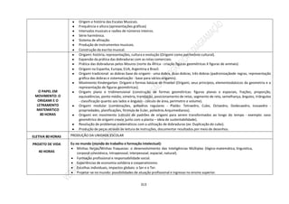 313
● Origem e história das Escalas Musicais.
● Frequência e altura (apresentações gráficas)
● Intervalos musicais e razões de números inteiros.
● Série harmônica.
● Sistema de afinação.
● Produção de instrumentos musicais.
● Construção da escrita musical.
O PAPEL EM
MOVIMENTO: O
ORIGAMI E O
LETRAMENTO
MATEMÁTICO
80 HORAS
● Origami: história, representações, cultura e evolução (Origami como patrimônio cultural).
● Expansão da prática das dobraduras com as rotas comerciais.
● Prática das dobraduras pelos Mouros (norte da África - criação figuras geométricas X figuras de animais).
● Origami na Espanha, Europa, EUA, Argentina e Brasil.
● Origami tradicional: as dobras base do origami - uma dobra, duas dobras, três dobras (padronizaçãode regras, representação
gráfica das dobras e sistematização - base para vários origamis).
● Movimento Kindergarten: Origami e formas básicas de Froebel (Origami, seus princípios, elementosbásicos da geometria e a
representação de figuras geométricas).
● Origami plano e tridimensional (construção de formas geométricas: figuras planas e espaciais, frações, proporção,
equivalências, ponto médio, simetria, translação, posicionamento de retas, segmento de reta, semelhança, ângulos, triângulos
- classificação quanto aos lados e ângulos - cálculo de área, perímetro e volume).
● Origami modular (combinações, poliedros regulares - Platão: Tetraedro, Cubo, Octaedro, Dodecaedro, Icosaedro -
propriedades, planificações, fórmula de Euler, poliedros Arquimedianos).
● Origami em movimento (cálculo de padrões de origami para serem transformados ao longo do tempo - exemplo: vaso
geométrico de origami cresce junto com a planta – ideia de sustentabilidade).
● Resolução de problemas matemáticos com a utilização de dobraduras (ex: Duplicação do cubo).
● Produção de peças através de leitura de instruções, documentar resultados por meio de desenhos.
ELETIVA 80 HORAS PRODUÇÃO DA UNIDADE ESCOLAR
PROJETO DE VIDA
40 HORAS
Eu no mundo (mundo do trabalho e formação intelectual):
 Minhas forças/Minhas fraquezas: o desenvolvimento das Inteligências Múltiplas (lógico-matemática, linguística,
corporal-sinestésica, intrapessoal, interpessoal, espacial, natural).
 Formação profissional e responsabilidade social.
 Experiências de economia solidária e cooperativismo.
 Escolhas individuais, impactos globais: o Ser e o Ter.
 Projetar-se no mundo: possibilidades de atuação profissional e ingresso no ensino superior.
 