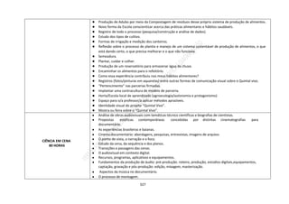 327
● Produção de Adubo por meio da Compostagem de resíduos desse próprio sistema de produção de alimentos.
● Novo forma da Escola conscientizar acerca das práticas alimentares e hábitos saudáveis.
● Registro de todo o processo (pesquisa/construção e análise de dados).
● Estudo dos tipos de cultivo.
● Formas de irrigação e medição dos canteiros.
● Reflexão sobre o processo de plantio e manejo de um sistema sustentável de produção de alimentos, o que
está dando certo, o que precisa melhorar e o que não funciona.
● Semeadura.
● Plantar, cuidar e colher.
● Produção de um reservatório para armazenar água da chuva.
● Encaminhar os alimentos para o refeitório.
● Como essa experiência contribuiu nos meus hábitos alimentares?
● Registros (fotos/pinturas em aquarelas) entre outras formas de comunicação visual sobre o Quintal vivo.
● “Pertencimento” nas parcerias firmadas.
● Implantar uma contracultura de modelo de parceria.
● Horta/Escola-local de aprendizado (agroecologia/autonomia e protagonismo)
● Espaço para o/a professor/a aplicar métodos aprazíveis.
● Identidade visual do projeto “Quintal Vivo”.
● Mostra ou feira sobre o “Quintal Vivo”.
CIÊNCIA EM CENA
80 HORAS
● Análise de obras audiovisuais com temáticas técnico científicas e biografias de cientistas.
● Propostas estéticas contemporâneas concebidas por distintas cinematografias para
documentário.
● As experiências brasileiras e baianas.
● Cinema documentário: abordagens, pesquisas, entrevistas, imagens de arquivo.
● O ponto de vista, a narração e o foco.
● Estudo da cena, da sequência e dos planos.
● Transições e passagens das cenas.
● O audiovisual em contexto digital.
● Recursos, programas, aplicativos e equipamentos.
● Fundamentos da produção de áudio: pré-produção: roteiro, produção, estúdios digitais,equipamentos,
captação, gravação e pós-produção: edição, mixagem, masterização.
● Aspectos da música no documentário.
● O processo de montagem.
 