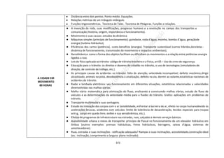 372
● Distância entre dois pontos. Ponto médio. Equações.
● Relações métricas de um triângulo retângulo.
● Funções trigonométricas. Teorema de Tales. Teorema de Pitágoras. Funções e relações.
A CIDADE EM
MOVIMENTO
80 HORAS
● A invenção da roda, suas modificações, progresso humano e a revolução no campo dos transportes e
comunicação (história, origem, importância e funcionamento).
● Movimento e suas causas: estudos da dinâmica.
● Máquinas simples (princípio de funcionamento): guindaste, roda d’água, moinho, bomba d’água, geraçãode
energia (turbina hidráulica).
● Eficiências dos carros (potência), custo-benefício (energia). Transporte sustentável (carros híbridos,bicicletas -
dinâmica de funcionamento, transmissão do movimento e impactos ambientais).
● Aerodinâmica: como a forma dos objetos facilitam ou dificultam os movimentos e a relação entre potênciae energia
ligados a isso.
● Leis da física aplicada aotrânsito: código de trânsito brasileiro e a Física, art 65 – Uso do cinto de segurança.
● Educação para o trânsito: os direitos e deveres do cidadão no trânsito, o uso de tecnologias (simuladores:de
direção, de controle de tráfego, etc.).
● As principais causas de acidentes no trânsito: falta de atenção, velocidade incompatível, defeito mecânico,dirigir
alcoolizado, animais na pista, desobediência à sinalização, defeito na via, dormir ao volante,estatísticas nacionais de
acidentes de trânsito.
● Radar e lombada eletrônica: seu funcionamento em diferentes situações, estatísticas relacionadas a velocidades
desenvolvidas nas malhas viárias.
● Malha viária: matemática para otimização do fluxo, analisando e construindo malhas viárias, estudo de fluxo de
veículos e as determinações da velocidade média para a fluidez do trânsito. Grafos: aplicações em problemas de
trânsito.
● Transporte multimodal e suas vantagens.
● Estudo da interação dos corpos com o ar (estabilidade, enfrentar a barreira do ar, efeito no corpo humanodevido às
acelerações bruscas, acidentes com veículos: limite de tolerância de desaceleração, tecidos especiais para roupas
anti-g, corpo em queda livre, aviões e sua aerodinâmica, etc.).
● Efeitos de programas de infraestrutura nas estradas, ruas, calçadas e demais serviços básicos.
● Acessibilidade urbana e meios de transporte: princípio de Pascal no funcionamento de um elevador hidráulico em
ônibus (outros exemplos: prensas hidráulicas, freios hidráulicos, barragens, caixas d’água, sistemas de
amortecedores).
● Ruas, estradas e suas inclinações - edificação adequada? Rampas e suas inclinações, acessibilidade,construção ideal
(ex.: inclinação, comprimento e largura: plano inclinado).
 