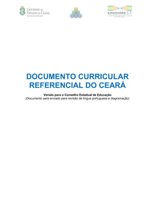 DOCUMENTO CURRICULAR
REFERENCIAL DO CEARÁ
Versão para o Conselho Estadual de Educação
(Documento será enviado para revisão de língua portuguesa e diagramação)
 