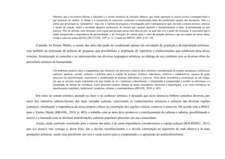 Sabemos que é necessário libertar a educação e o ensino artísticos de métodos obtusos, que ainda oprimem os nossos jovens e esmagam neles o
que possuem de melhor. A fadiga e a monotonia de exercícios conduzem à mecanização tanto dos professores quanto dos discípulos. Não é a
rotina que governará os “seminários”, mas sim o espírito de pesquisa e investigação, pois é indispensável que, em todo o ensino artístico, sinta-se
o alento da criação. Inútil a atividade daqueles professores de música que repetem doutoral e fastidiosamente a lição, já pronunciada no ano
anterior. Não há normas, nem fórmulas, nem regras que possam salvar uma obra de arte, na qual não vive o poder da invenção. É necessário que o
aluno compreenda a importância da personalidade e da formação do caráter para o valor da atuação artística e que na criação de novas ideias
reside o valor do artista (KOELLREUTTER, 1997, p. 31. Citado por BRITO, 2001, p.29 - 30).
Contudo, no Ensino Médio, o ensino das artes não pode ser condensado apenas em atividades de produção e de reprodução artísticas,
mas também na realização de práticas de pesquisa, que possibilitam a ampliação de repertório e conhecimentos que colaboram para novas
criações, fortalecendo as conexões e as interconexões nas diversas linguagens artísticas, no diálogo de seu cotidiano com as diversas obras do
patrimônio artístico da humanidade.
Um ambiente propício para o engajamento dos alunas/os em processos criativos deve permitir a incorporação de estudos, pesquisas e referências
estéticas, poéticas, sociais, culturais e políticas para a criação de projetos artísticos individuais, coletivos e colaborativos, capazes de gerar
processos de transformação, crescimento e reelaboração de poéticas individuais e coletivas. Além disso, possibilita a constituição de um espaço
em que as pessoas sejam respeitadas em seus modos de ser e pertencer culturalmente, e estimuladas a compreender e acolher as diferenças e a
pluralidade de formas de existência. Esses processos podem emergir de temas norteadores, interesses e inquietações, e ter como referência, as
manifestações populares, tradicionais, modernas, urbanas e contemporâneas (BRASIL, 2018, p. 482).
Em meio ao estudo artístico, pautado no fazer e no conhecer artístico, é desejado que as/os alunas/os trilhem caminhos diversos, por
meio dos inúmeros saberes-fazeres das mais variadas culturas, valorizando os conhecimentos artísticos e culturais das diversas regiões
cearenses, ressaltando a importância da nossa própria cultura na construção dos sujeitos críticos, criativos e sensíveis. De acordo com a BNCC
para o Ensino Médio (BRASIL, 2018, p. 483), o trabalho com as artes deve promover o entrelaçamento de culturas e saberes, possibilitando o
acesso e a interação com as distintas manifestações culturais populares presentes em sua comunidade.
Assim, neste currículo construído para o ensino das artes, é de suma importância considerarmos o capital cultural (BOURDIEU, 2011)
que a/o aluna/o traz consigo e, desta feita, dar o devido reconhecimento e a devida valorização ao repertório de cada aluna/o e às suas
produções artísticas, sendo esse pluralismo um rico e vasto acervo para a compreensão e a apreensão do multiculturalismo.
 