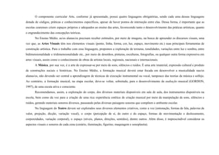 O componente curricular Arte, conforme já apresentado, possui quatro linguagens obrigatórias, sendo cada uma dessas linguagens
dotada de códigos, práticas e conhecimentos específicos, apesar de haver pontos de interseção entre elas. Dessa forma, é importante que as
escolas cearenses criem espaços próprios e adequados ao ensino das artes, favorecendo tanto o desenvolvimento das práticas artísticas, quanto
o engrandecimento das concepções teóricas.
No Ensino Médio, as/os alunas/os precisam receber estímulos, por meio de imagens, na busca de apreender os discursos visuais, uma
vez que, as Artes Visuais têm nos elementos visuais (ponto, linha, forma, cor, luz, espaço, movimento etc.) suas principais ferramentas de
construção artística. Para o trabalho com essa linguagem, propomos a exploração de texturas, tonalidades, variações entre luz e sombra, entre
bidimensionalidade e tridimensionalidade etc., por meio de desenhos, pinturas, esculturas, fotografias, ou qualquer outra forma expressiva em
artes visuais, assim como o conhecimento de obras de artistas locais, regionais, nacionais e internacionais.
A Música, por sua vez, é a arte de expressar-se por meio de sons, silêncios e ruídos. É uma arte imaterial, expressão cultural e produto
de construções sociais e históricas. No Ensino Médio, a formação musical deverá estar focada em desenvolver a musicalidade nas/os
alunas/os, não devendo ser central a aprendizagem de técnicas de execução instrumental ou vocal, tampouco das teorias da música e solfejo.
Ao contrário, a formação musical, na etapa escolar, deve-se voltar, sobretudo, para o desenvolvimento da audiação musical (GORDON,
1997), de uma escuta ativa e consciente.
Recomendamos, assim, a exploração do corpo, dos diversos materiais disponíveis em sala de aula, dos instrumentos disponíveis na
escola, bem como da voz para a criação de uma rica experiência estética de criação musical por meio da manipulação de sons, silêncios e
ruídos, gerando materiais sonoros diversos, passeando pelas diversas paisagens sonoras que compõem o ambiente escolar.
Na linguagem do Teatro devem ser explorados seus diversos elementos criativos, como a voz (entonação, formas de fala, palavras de
valor, projeção, dicção, variação vocal), o corpo (percepção de si, do outro e do espaço, formas de movimentação e deslocamento,
corporeidades, variação corporal), o espaço (níveis, planos, direções, sentidos), dentre outros. Além disso, é imprescindível considerar os
aspectos visuais e sonoros de cada cena (cenário, iluminação, figurino, maquiagem e sonoplastia).
 